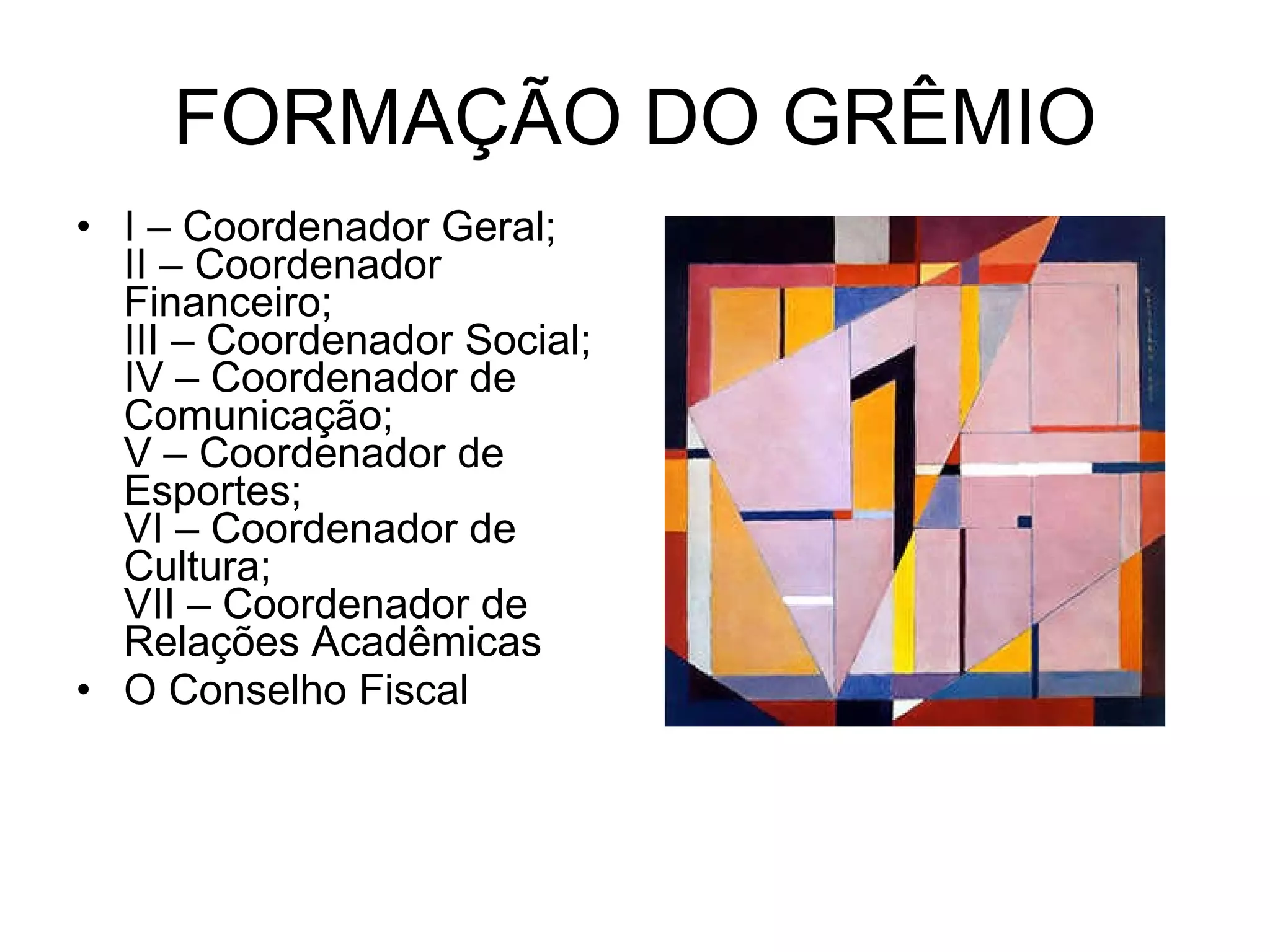 FORMAÇÃO DO GRÊMIO I – Coordenador Geral; II – Coordenador Financeiro; III – Coordenador Social; IV – Coordenador de Comunicação; V – Coordenador de Esportes; VI – Coordenador de Cultura; VII – Coordenador de Relações Acadêmicas  O Conselho Fiscal 