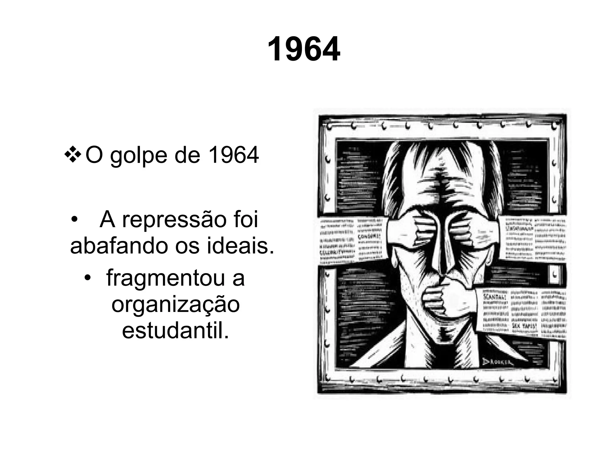 1964 O golpe de 1964   A repressão foi abafando os ideais.  fragmentou a organização estudantil. 