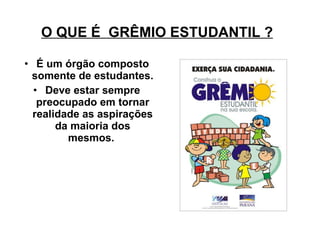 O QUE É  GRÊMIO ESTUDANTIL ?   É um órgão composto somente de estudantes. Deve estar sempre preocupado em tornar realidade as aspirações da maioria dos mesmos.  