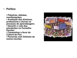 Política •  Palestras, debates, manifestações; • Avaliação dos diretores, professores e alunos no processo de aprendizagem; • Garantir o voto dos estudantes no Conselho Escolar; • Campanhas a favor da Cultura de Paz; • Parcerias com Grêmios de outras escolas. 