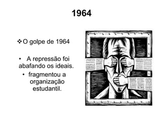 1964 O golpe de 1964   A repressão foi abafando os ideais.  fragmentou a organização estudantil. 