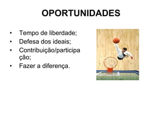 OPORTUNIDADES Tempo de liberdade; Defesa dos ideais; Contribuição/participação; Fazer a diferença. 
