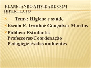 Tema: Higiene e saúde Escola E. Ivanhoé Gonçalves Martins Público: Estudantes Professores/Coordenação Pedagógica/salas ambientes 