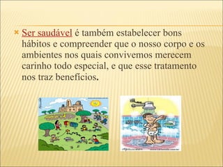 Ser saudável  é também estabelecer bons hábitos e compreender que o nosso corpo e os ambientes nos quais convivemos merecem carinho todo especial, e que esse tratamento nos traz benefícios .  