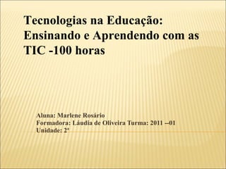 Aluna: Marlene Rosário Formadora: Láudia de Oliveira Turma: 2011 --01 Unidade: 2ª Tecnologias na Educação: Ensinando e Aprendendo com as TIC -100 horas 
