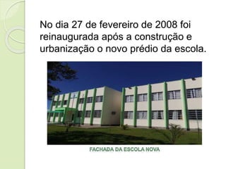 No dia 27 de fevereiro de 2008 foi
reinaugurada após a construção e
urbanização o novo prédio da escola.
 
