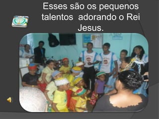 Esses são os pequenos talentos  adorando o Rei Jesus.