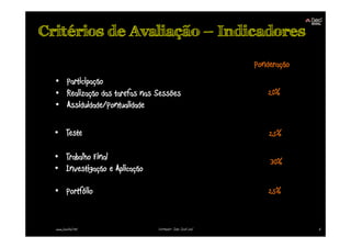 Critérios de Avaliação – Indicadores

                                                          Ponderação
  • Participação
  • Realização das tarefas nas Sessões                       20%
  • Assiduidade/Pontualidade

  • Teste                                                     25%

  • Trabalho Final
                                                              30%
  • Investigação e Aplicação

  • Portfólio                                                 25%


  www.joaoleal.net             Formador: João José Leal                6
 