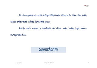 Os cinzas geram as cores transparentes numa máscara. Ou seja, cinza muito

escuro omite muito e cinza claro omite pouco.

              Quanto mais escura a tonalidade do cinza, mais omite, logo menos

transparente fica.




                                   CONFUSÃO?!?!?


     www.joaoleal.net                   Formador: João José Leal                          19
 