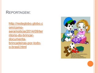 REPORTAGEM: 
http://redeglobo.globo.c 
om/como-sera/ 
noticia/2014/09/ter 
ritorio-do-brincar-documenta-brincadeiras- 
por-todo-o- 
brasil.html 
 