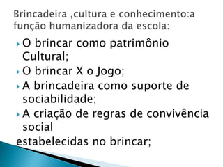  O brincar como patrimônio 
Cultural; 
 O brincar X o Jogo; 
 A brincadeira como suporte de 
sociabilidade; 
 A criação de regras de convivência 
social 
estabelecidas no brincar; 
 