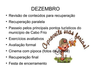 DEZEMBRO Revisão de conteúdos para recuperação Recuperação paralela Passeio pelos principais pontos turísticos do município de Cabo Frio Exercícios avaliativos Avaliação formal Cinema com pipoca (fotos da cidade)‏ Recuperação final Festa de encerramento 
