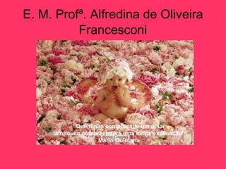 E. M. Profª. Alfredina de Oliveira Francesconi “ Quem não compreende um olhar tampouco compreenderá uma longa explicação” Mário Quintana 