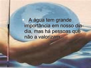 A água tem grande importância em nosso dia-dia, mas há pessoas que não a valorizam... 