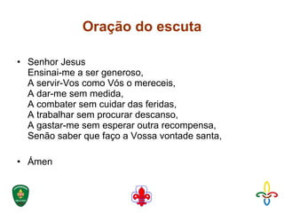 Oração do escuta Senhor Jesus Ensinai-me a ser generoso, A servir-Vos como Vós o mereceis, A dar-me sem medida, A combater sem cuidar das feridas, A trabalhar sem procurar descanso, A gastar-me sem esperar outra recompensa, Senão saber que faço a Vossa vontade santa, Ámen 