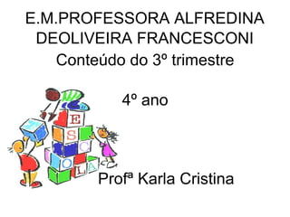 E.M.PROFESSORA ALFREDINA
DEOLIVEIRA FRANCESCONI
Conteúdo do 3º trimestre
4º ano
Profª Karla Cristina
 