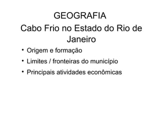 GEOGRAFIA

Origem e formação

Limites / fronteiras do município

Principais atividades econômicas
Cabo Frio no Estado do Rio de
Janeiro
 