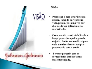 Visão
• Promover o bem-estar de cada
pessoa, fazendo parte de sua
vida, pelo menos uma vez por
dia, desde sua infância até a
maturidade.
• Crescimento e sustentabilidade a
longo prazo. Na qual o grande
objetivo é o futuro saudável para
cada um dos clientes, sempre
preocupado com a saúde.
• Formar parceria com os
fornecedores que adotam a
sustentabilidade.
 
