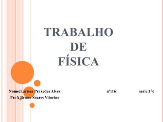 TRABALHO
DE
FÍSICA
Nome:Larissa Praxedes Alves n°:16 serie:1°c
Prof: Bruno Soares Vitorino
 