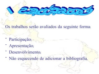 Os trabalhos serão avaliados da seguinte forma: Participação; Apresentação; Desenvolvimento; Não esquecendo de adicionar a bibliografia. Avaliação 