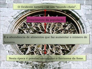 O Ocidente tornou – se um “mundo cheio”. 
Crescimento da população 
É a abundância de alimentos que faz aumentar o número de 
homens. 
Nesta época é possível esconjurar o fantasma da fome. 
4 
 