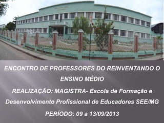ENCONTRO DE PROFESSORES DO REINVENTANDO O
ENSINO MÉDIO
REALIZAÇÃO: MAGISTRA- Escola de Formação e
Desenvolvimento Profissional de Educadores SEE/MG
PERÍODO: 09 a 13/09/2013
 
