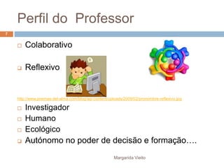 Perfil do Professor 
 Colaborativo 
 Reflexivo 
http://www.poemas-del-alma.com/blog/wp-content/uploads/2009/02/pronombre-reflexivo.jpg 
 Investigador 
 Humano 
 Ecológico 
 Autónomo no poder de decisão e formação…. 
Margarida Vieito 
7 
 