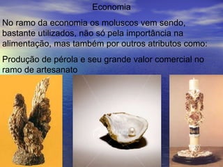 Economia No ramo da economia os moluscos vem sendo, bastante utilizados, não só pela importância na alimentação, mas também por outros atributos como: Produção de pérola e seu grande valor comercial no ramo de artesanato 
