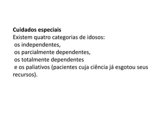 Cuidados especiais
Existem quatro categorias de idosos:
os independentes,
os parcialmente dependentes,
os totalmente dependentes
e os paliativos (pacientes cuja ciência já esgotou seus
recursos).

 