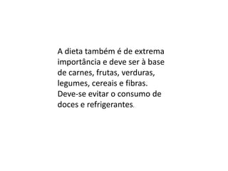 A dieta também é de extrema
importância e deve ser à base
de carnes, frutas, verduras,
legumes, cereais e fibras.
Deve-se evitar o consumo de
doces e refrigerantes.

 