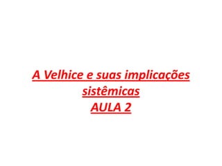 A Velhice e suas implicações
sistêmicas
AULA 2

 