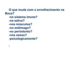 O que muda com o envelhecimento na
Boca?
-no sistema imune?
-na saliva?
-nos músculos?
-no estômago?
-no periodonto?
-nos ossos?
-psicologicamente?

:

 