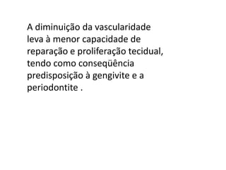 A diminuição da vascularidade
leva à menor capacidade de
reparação e proliferação tecidual,
tendo como conseqüência
predisposição à gengivite e a
periodontite .

 