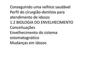 Conseguindo uma velhice saudável
Perfil do cirurgião-dentista para
atendimento de idosos
1.2 BIOLOGIA DO ENVELHECIMENTO
Conceituações
Envelhecimento do sistema
estomatognático
Mudanças em idosos

 