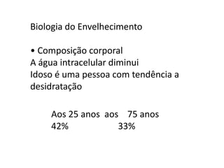 Biologia do Envelhecimento

• Composição corporal
A água intracelular diminui
Idoso é uma pessoa com tendência a
desidratação
Aos 25 anos aos 75 anos
42%
33%

 