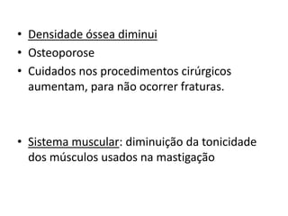 • Densidade óssea diminui
• Osteoporose
• Cuidados nos procedimentos cirúrgicos
aumentam, para não ocorrer fraturas.

• Sistema muscular: diminuição da tonicidade
dos músculos usados na mastigação

 