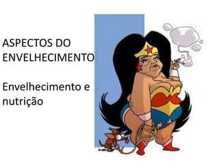 ASPECTOS DO
ENVELHECIMENTO
Envelhecimento e
nutrição

 