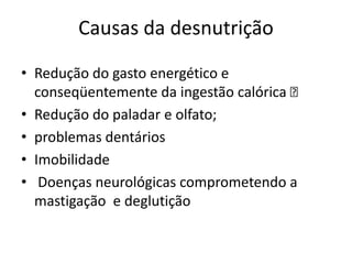 Causas da desnutrição
• Redução do gasto energético e
conseqüentemente da ingestão calórica 
• Redução do paladar e olfato;
• problemas dentários
• Imobilidade
• Doenças neurológicas comprometendo a
mastigação e deglutição

 