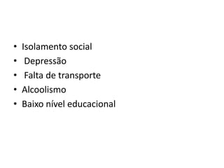 •
•
•
•
•

Isolamento social
Depressão
Falta de transporte
Alcoolismo
Baixo nível educacional

 