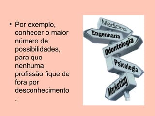 • Por exemplo,
  conhecer o maior
  número de
  possibilidades,
  para que
  nenhuma
  profissão fique de
  fora por
  desconhecimento
  .
 
