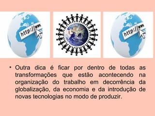 • Outra dica é ficar por dentro de todas      as
  transformações que estão acontecendo        na
  organização do trabalho em decorrência      da
  globalização, da economia e da introdução   de
  novas tecnologias no modo de produzir.
 