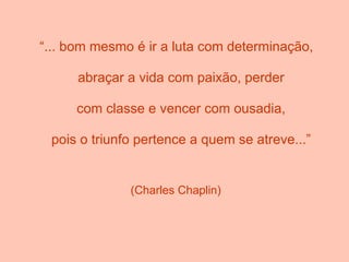 “... bom mesmo é ir a luta com determinação,

      abraçar a vida com paixão, perder

     com classe e vencer com ousadia,

 pois o triunfo pertence a quem se atreve...”


              (Charles Chaplin)
 