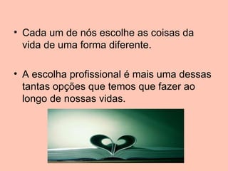 • Cada um de nós escolhe as coisas da
  vida de uma forma diferente.

• A escolha profissional é mais uma dessas
  tantas opções que temos que fazer ao
  longo de nossas vidas.
 