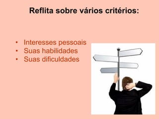 Reflita sobre vários critérios:


• Interesses pessoais
• Suas habilidades
• Suas dificuldades
 