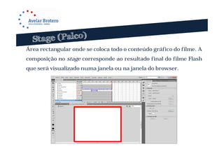 Área rectangular onde se coloca todo o conteúdo gráfico do filme. A
composição no stage corresponde ao resultado final do filme Flash
que será visualizado numa janela ou na janela do browser.
 