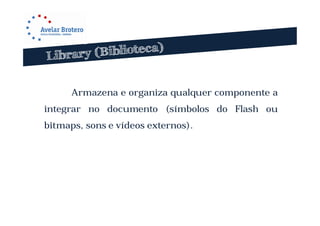 Armazena e organiza qualquer componente a
integrar no documento (símbolos do Flash ou
bitmaps, sons e vídeos externos).
 