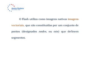 O Flash utiliza como imagens nativas imagens

vectoriais, que são constituídas por um conjunto de

pontos (designados nodes, ou nós) que definem

segmentos.
 
