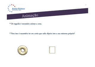 14




• De seguida é necessário animar a cena.


• Para isso é necessário ter em conta que cada objecto tem a sua natureza própria!!
 