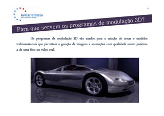 16




          Os programas de modulação 3D são usados para a criação de cenas e modelos
tridimensionais que permitem a geração de imagens e animações com qualidade muito próxima
a de uma foto ou vídeo real.
 