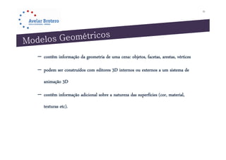 25




– contêm informação da geometria de uma cena: objetos, facetas, arestas, vértices

– podem ser construídos com editores 3D internos ou externos a um sistema de
   animação 3D
             D

– contêm informação adicional sobre a natureza das superfícies (cor, material,
   texturas etc).
 